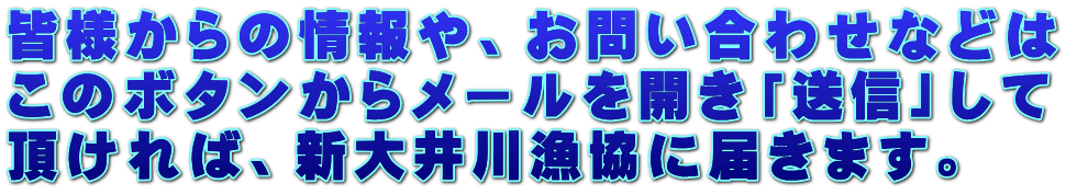 皆様からの情報や、お問い合わせなどは このボタンからメールを開き「送信」して 頂ければ、新大井川漁協に届きます。 