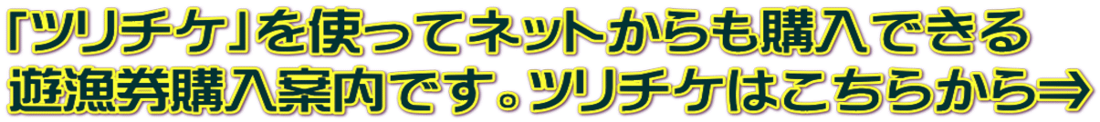 「ツリチケ」を使ってネットからも購入できる 遊漁券購入案内です。ツリチケはこちらから⇒