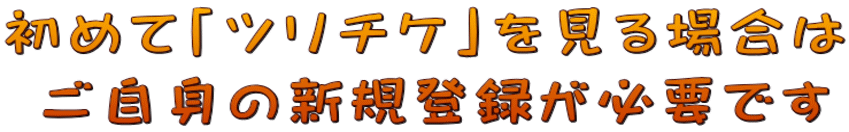 初めて「ツリチケ」を見る場合は  ご自身の新規登録が必要です