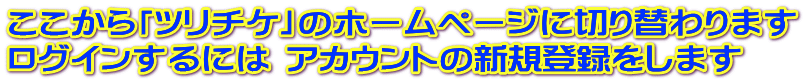 ここから「ツリチケ」のホームページに切り替わります ログインするには アカウントの新規登録をします 