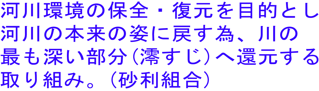 河川環境の保全・復元を目的とし 河川の本来の姿に戻す為、川の 最も深い部分(澪すじ)へ還元する 取り組み。(砂利組合) 