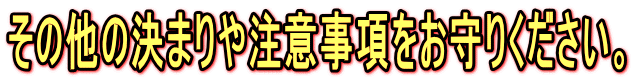 その他の決まりや注意事項をお守りください。